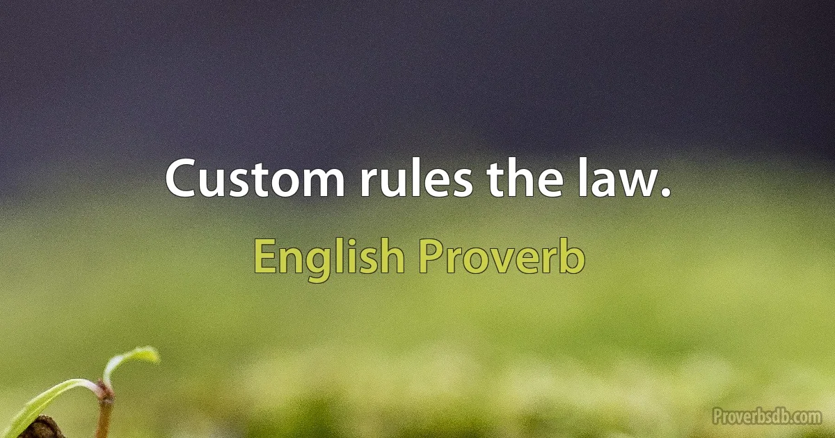 Custom rules the law. (English Proverb)