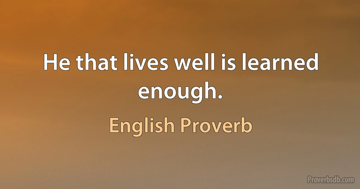 He that lives well is learned enough. (English Proverb)