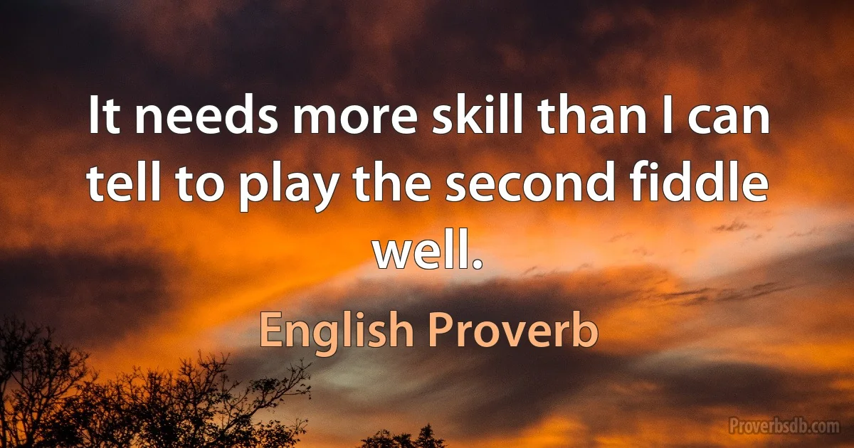 It needs more skill than I can tell to play the second fiddle well. (English Proverb)