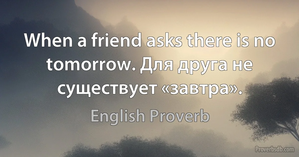 When a friend asks there is no tomorrow. Для друга не существует «завтра». (English Proverb)