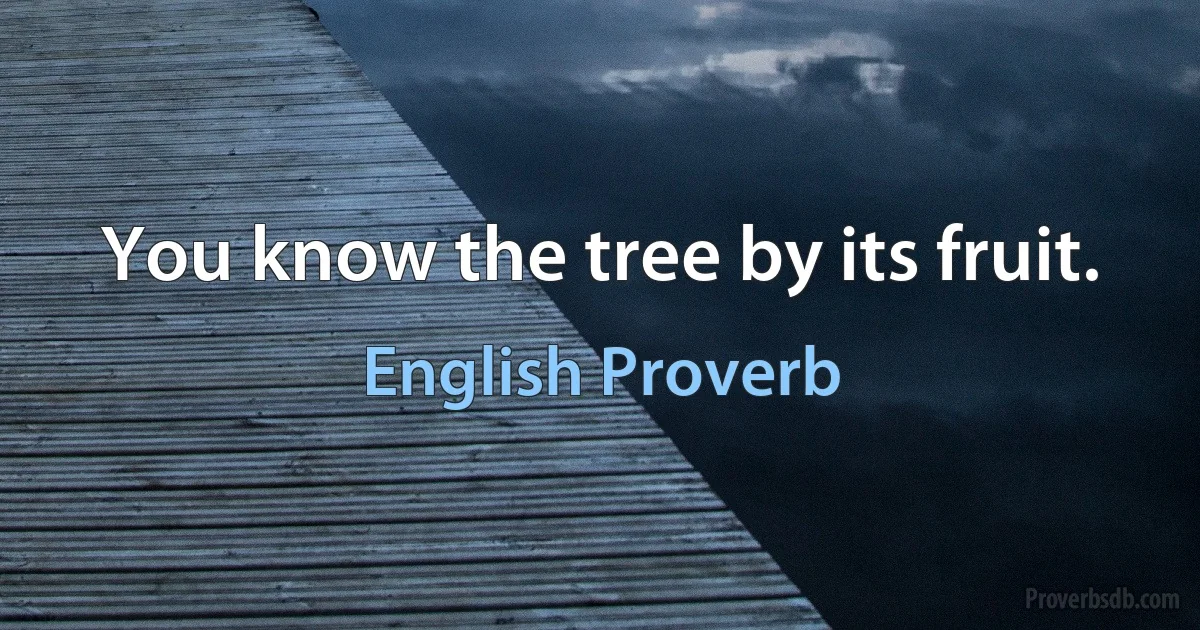 You know the tree by its fruit. (English Proverb)