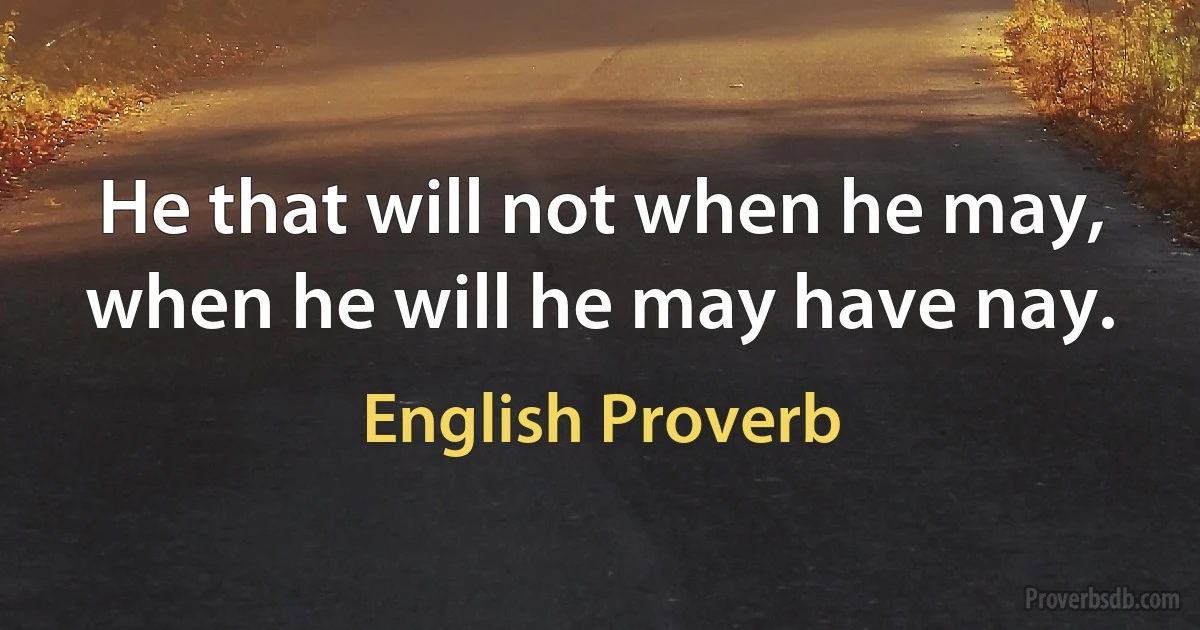 He that will not when he may, when he will he may have nay. (English Proverb)