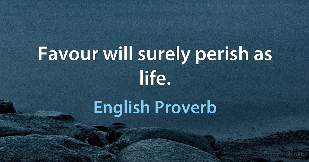 Favour will surely perish as life. (English Proverb)