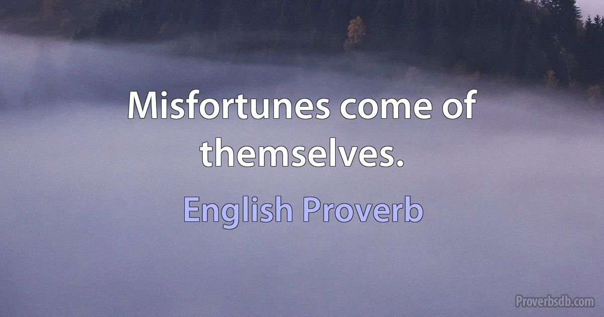 Misfortunes come of themselves. (English Proverb)