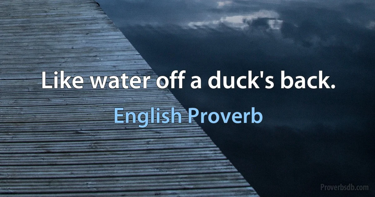 Like water off a duck's back. (English Proverb)