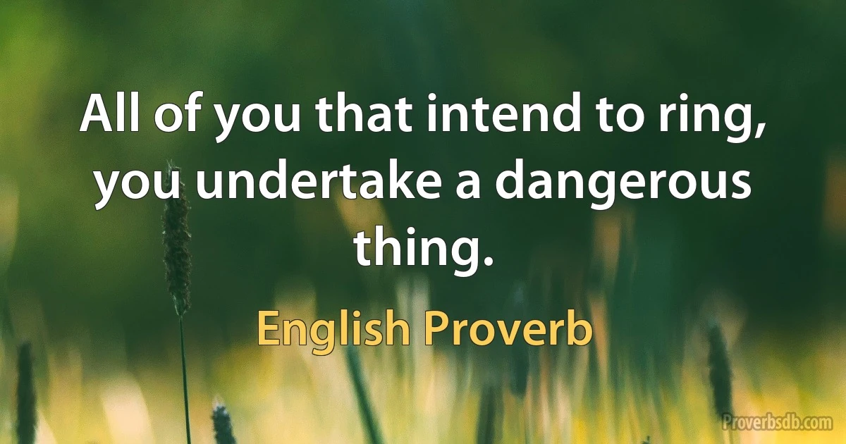 All of you that intend to ring, you undertake a dangerous thing. (English Proverb)