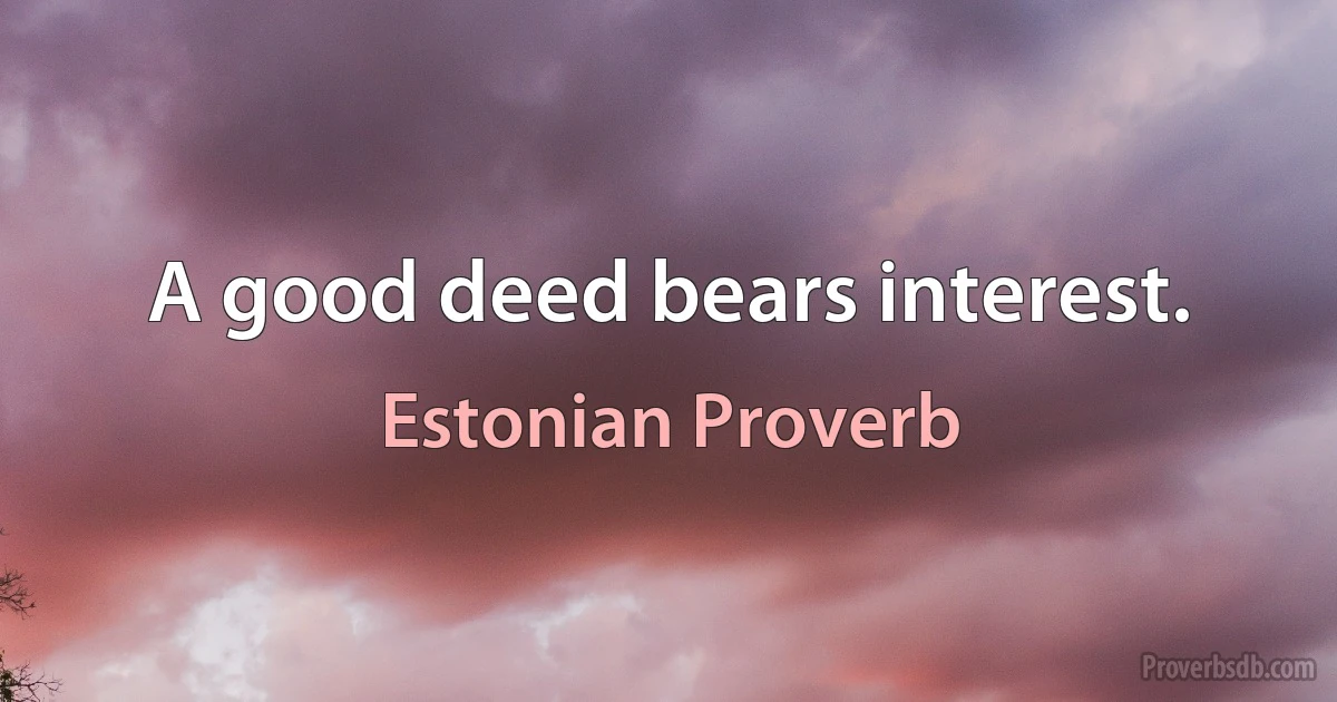 A good deed bears interest. (Estonian Proverb)