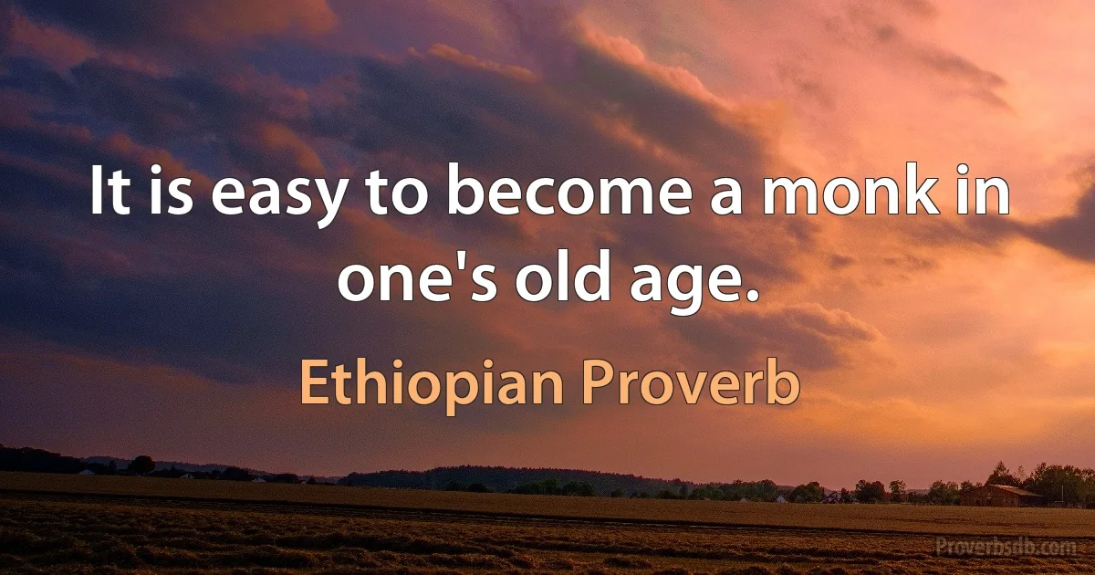 It is easy to become a monk in one's old age. (Ethiopian Proverb)