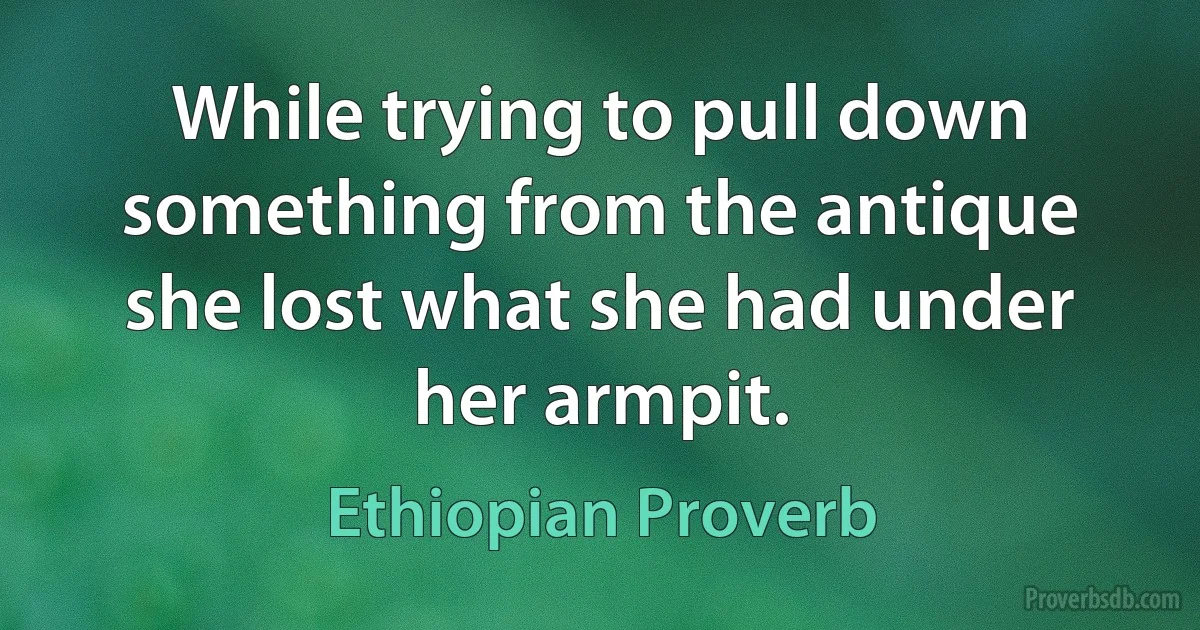 While trying to pull down something from the antique she lost what she had under her armpit. (Ethiopian Proverb)