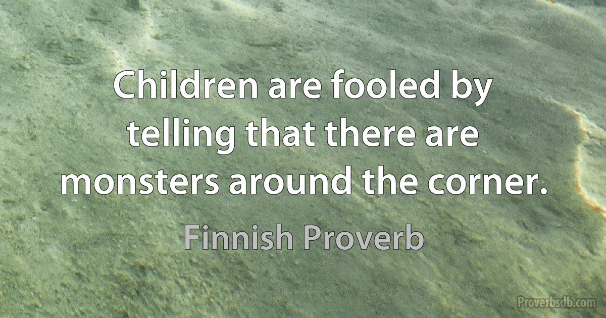 Children are fooled by telling that there are monsters around the corner. (Finnish Proverb)