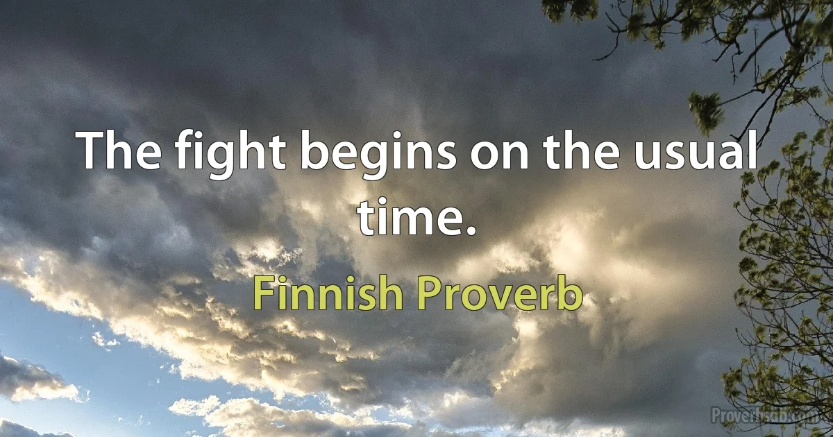 The fight begins on the usual time. (Finnish Proverb)