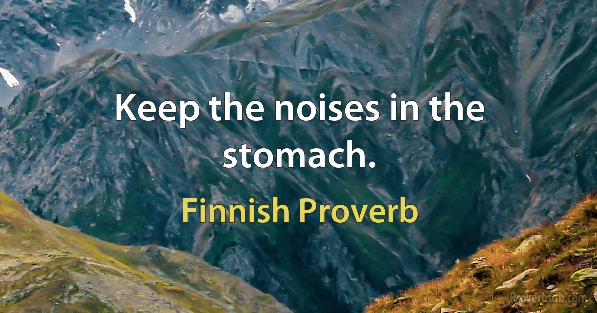 Keep the noises in the stomach. (Finnish Proverb)