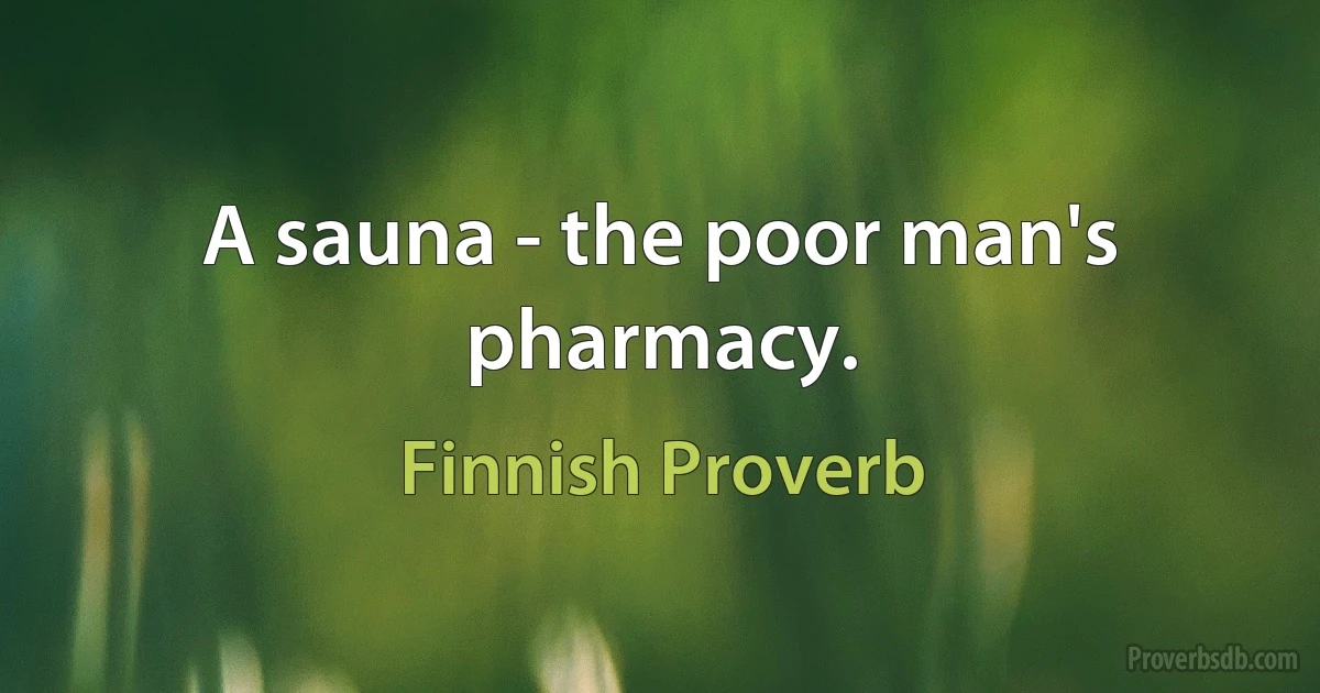 A sauna - the poor man's pharmacy. (Finnish Proverb)