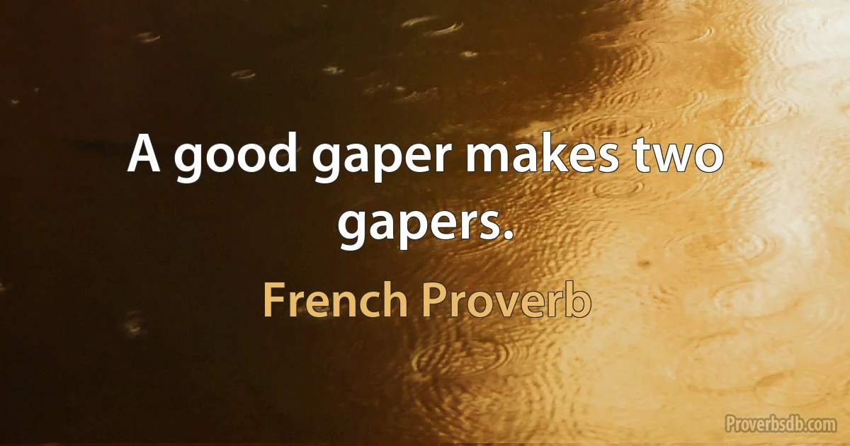 A good gaper makes two gapers. (French Proverb)