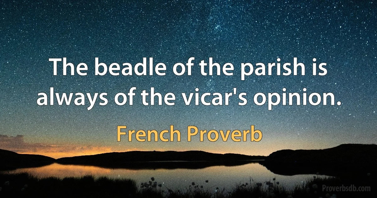 The beadle of the parish is always of the vicar's opinion. (French Proverb)