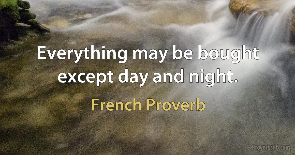 Everything may be bought except day and night. (French Proverb)