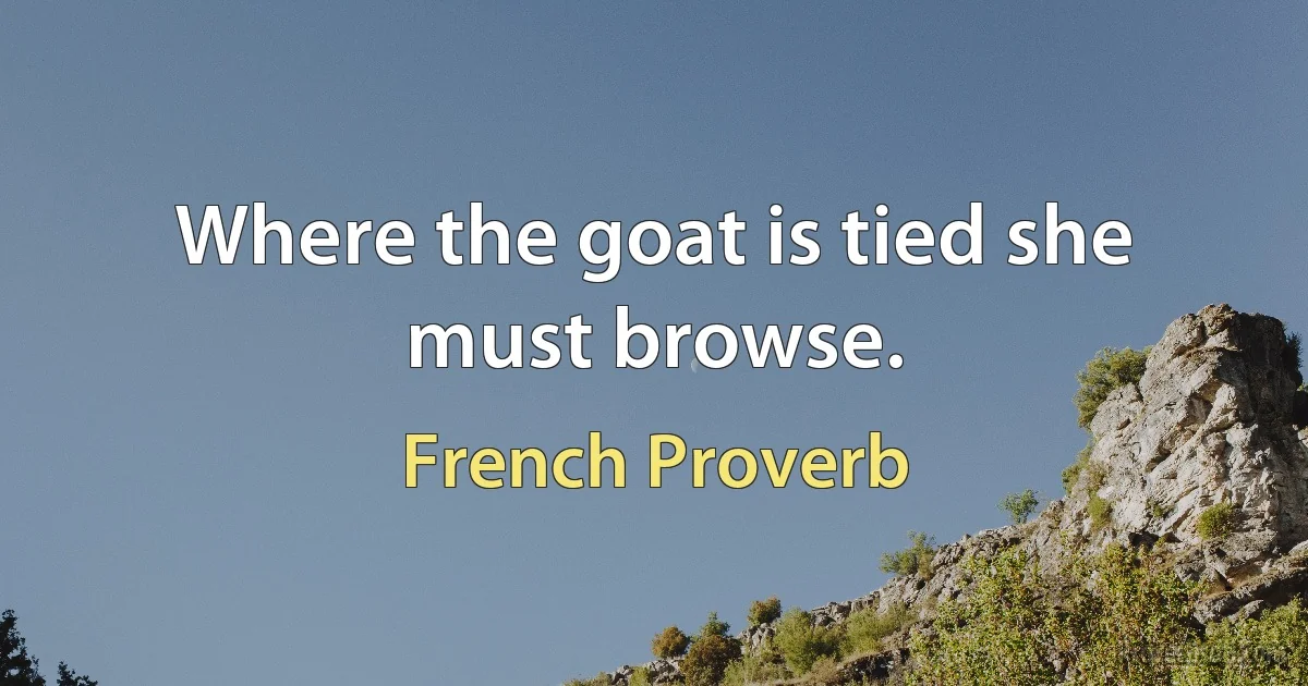 Where the goat is tied she must browse. (French Proverb)