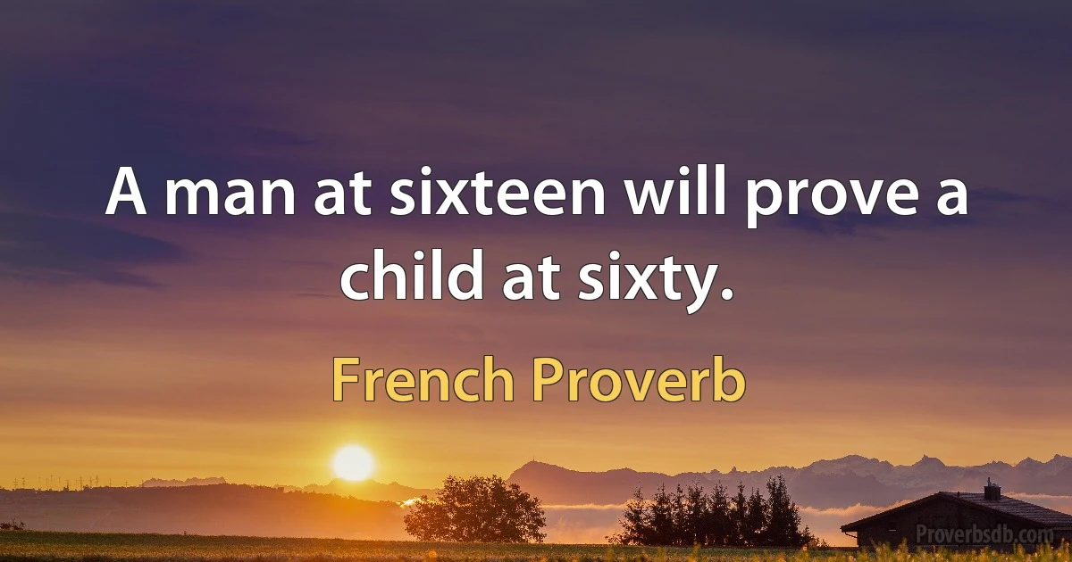 A man at sixteen will prove a child at sixty. (French Proverb)