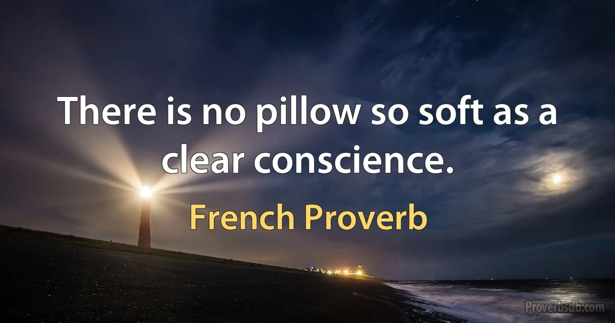 There is no pillow so soft as a clear conscience. (French Proverb)