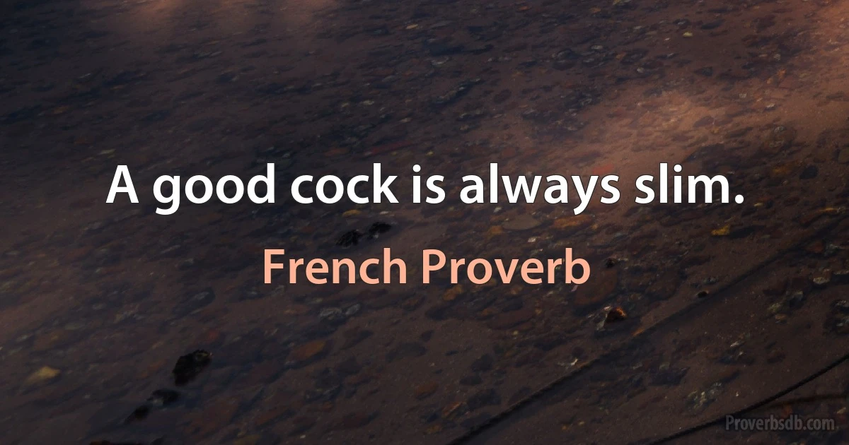 A good cock is always slim. (French Proverb)