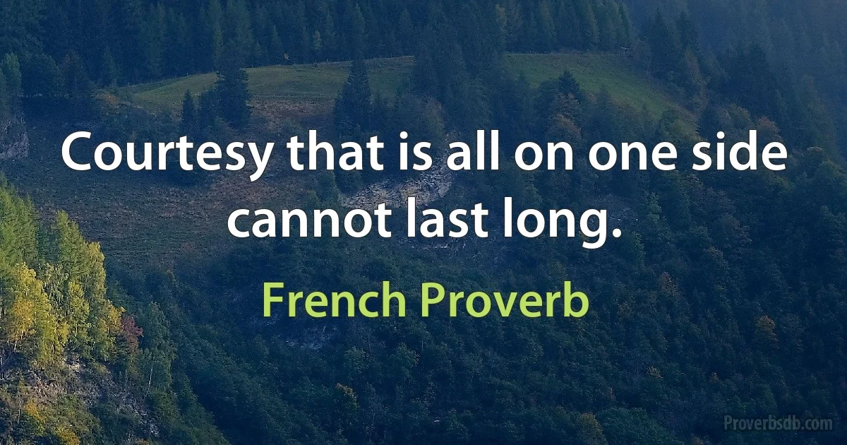 Courtesy that is all on one side cannot last long. (French Proverb)