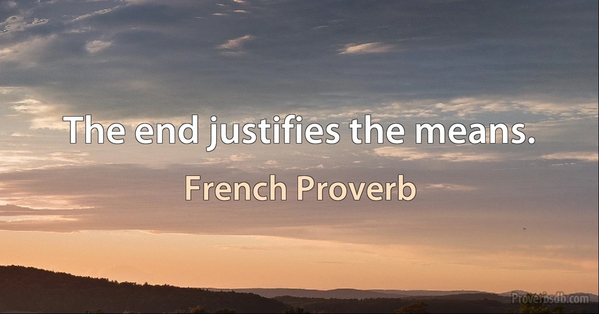 The end justifies the means. (French Proverb)