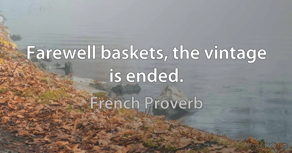 Farewell baskets, the vintage is ended. (French Proverb)