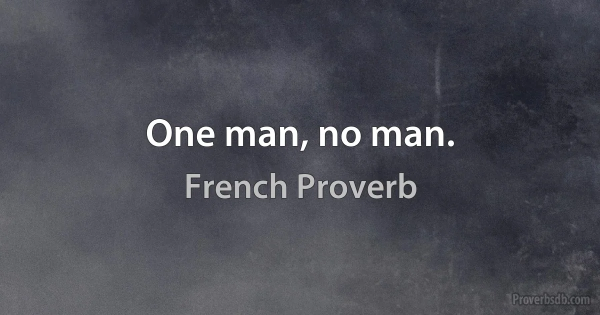 One man, no man. (French Proverb)