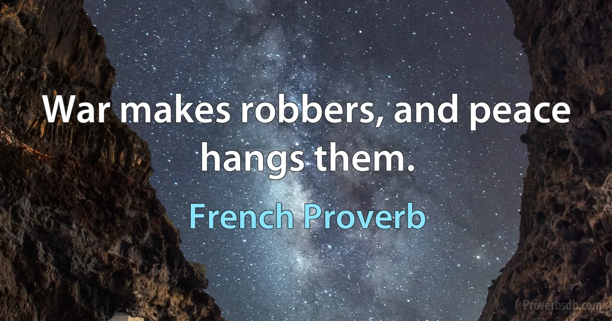 War makes robbers, and peace hangs them. (French Proverb)