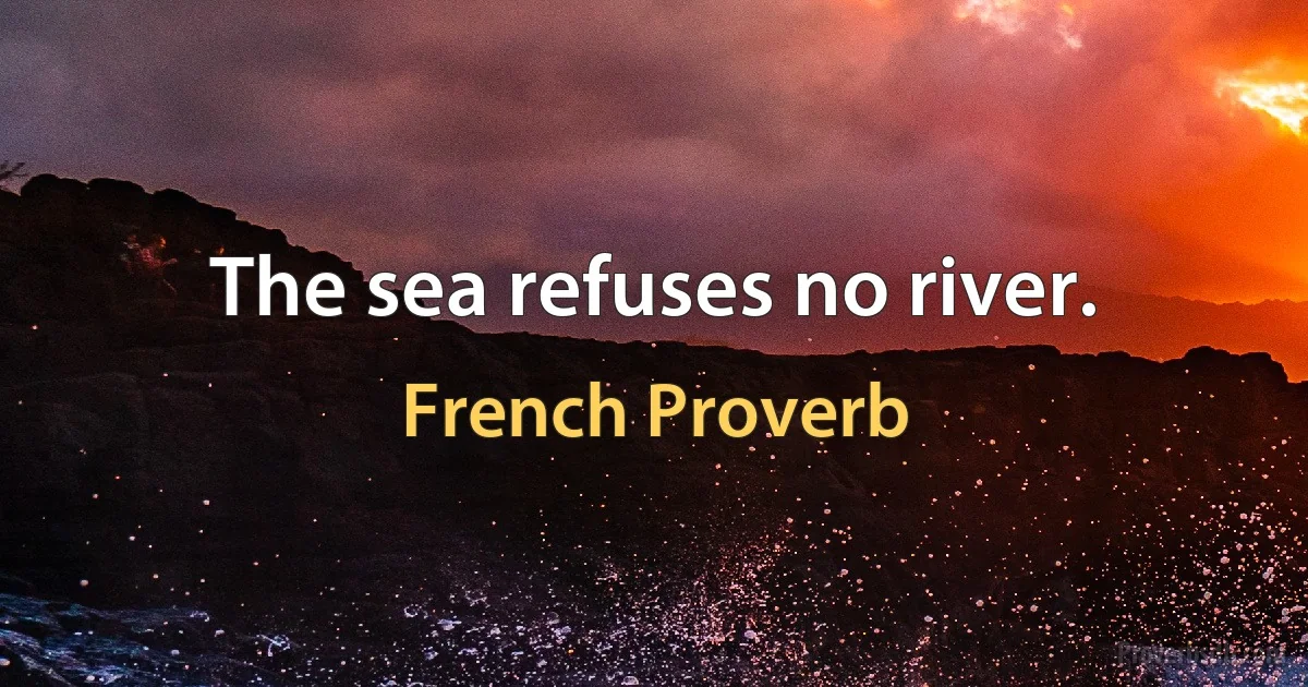 The sea refuses no river. (French Proverb)