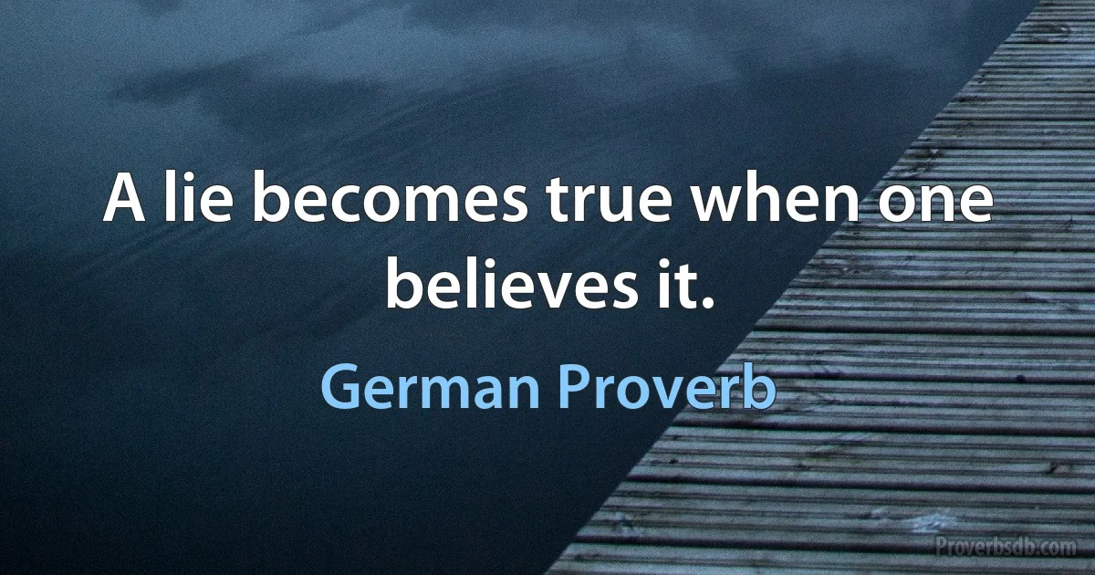 A lie becomes true when one believes it. (German Proverb)