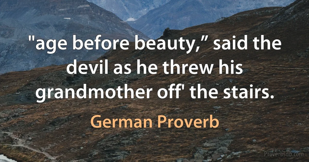 "age before beauty,” said the devil as he threw his grandmother off' the stairs. (German Proverb)