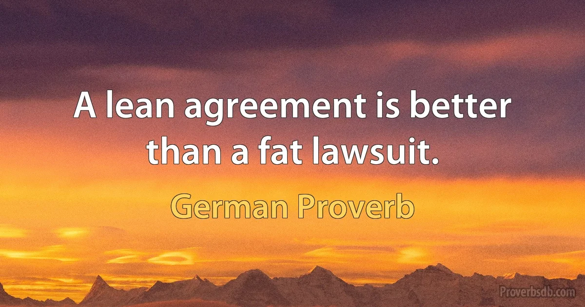 A lean agreement is better than a fat lawsuit. (German Proverb)