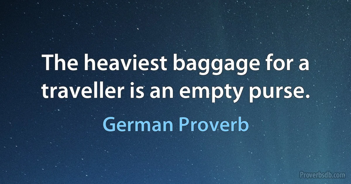 The heaviest baggage for a traveller is an empty purse. (German Proverb)