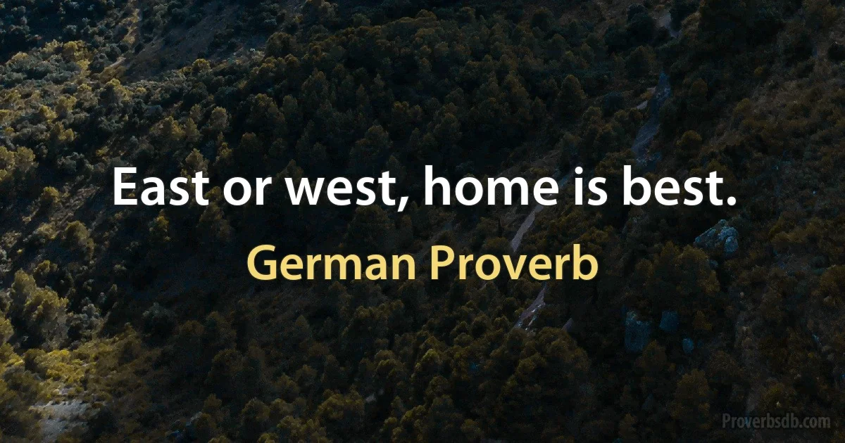 East or west, home is best. (German Proverb)