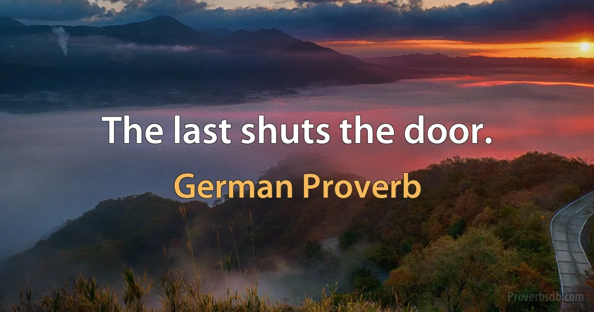 The last shuts the door. (German Proverb)