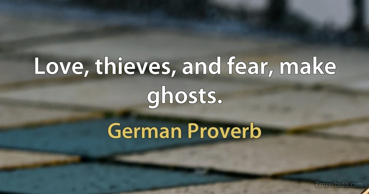 Love, thieves, and fear, make ghosts. (German Proverb)