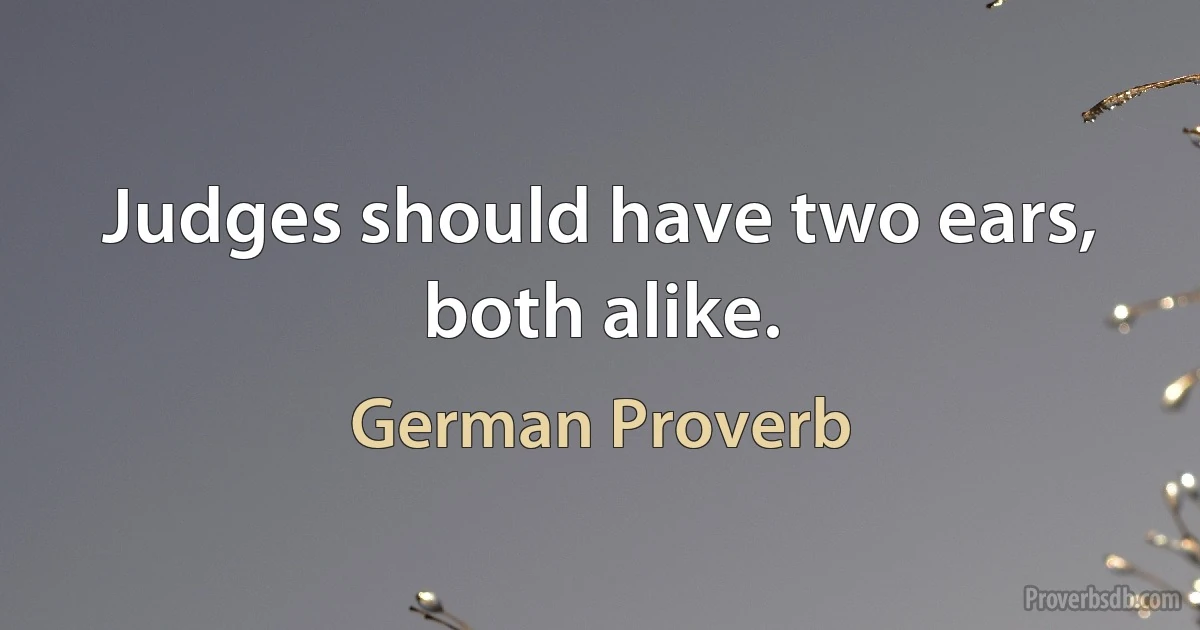 Judges should have two ears, both alike. (German Proverb)