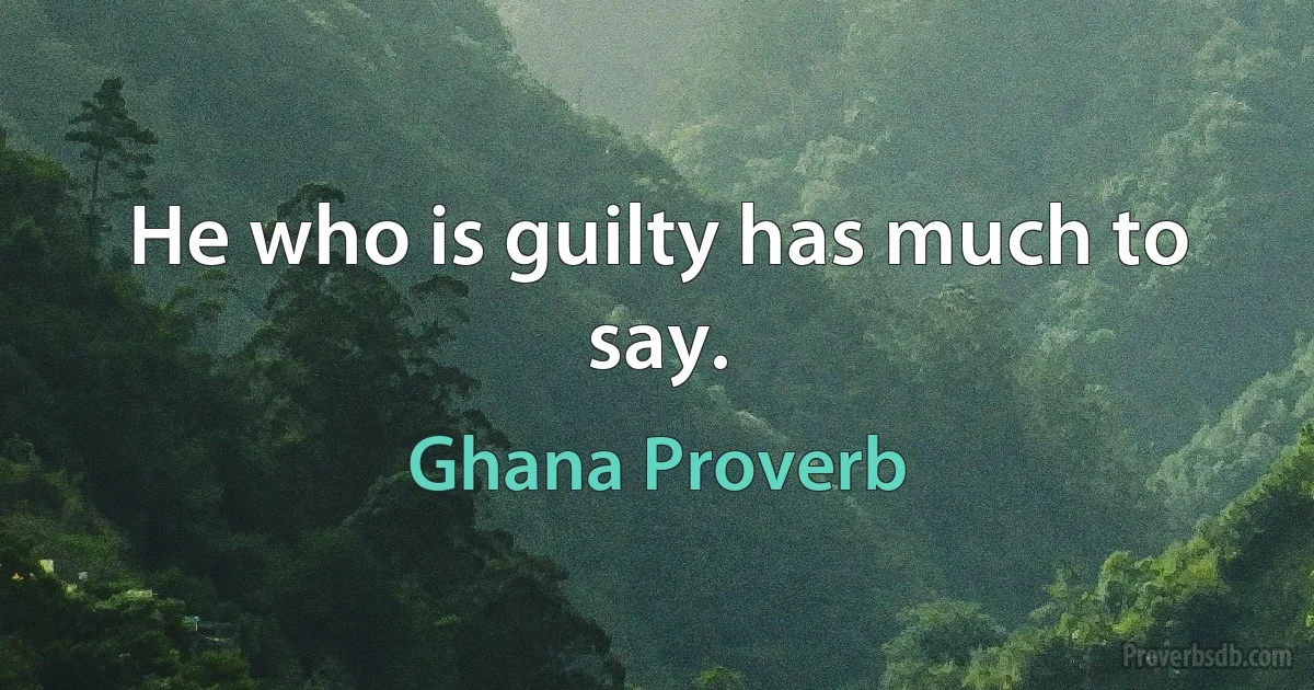 He who is guilty has much to say. (Ghana Proverb)