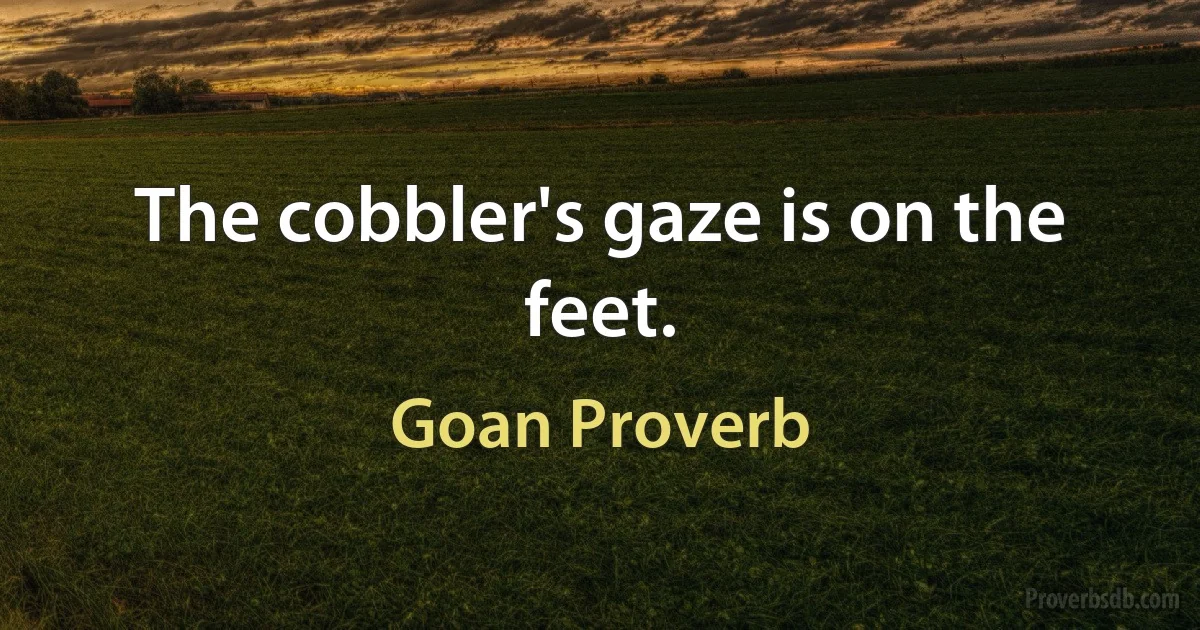 The cobbler's gaze is on the feet. (Goan Proverb)