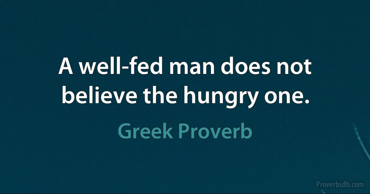 A well-fed man does not believe the hungry one. (Greek Proverb)