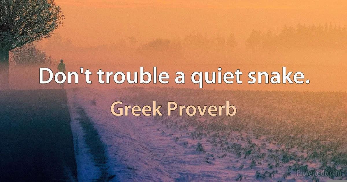 Don't trouble a quiet snake. (Greek Proverb)