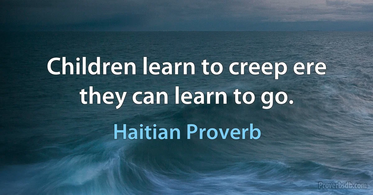 Children learn to creep ere they can learn to go. (Haitian Proverb)