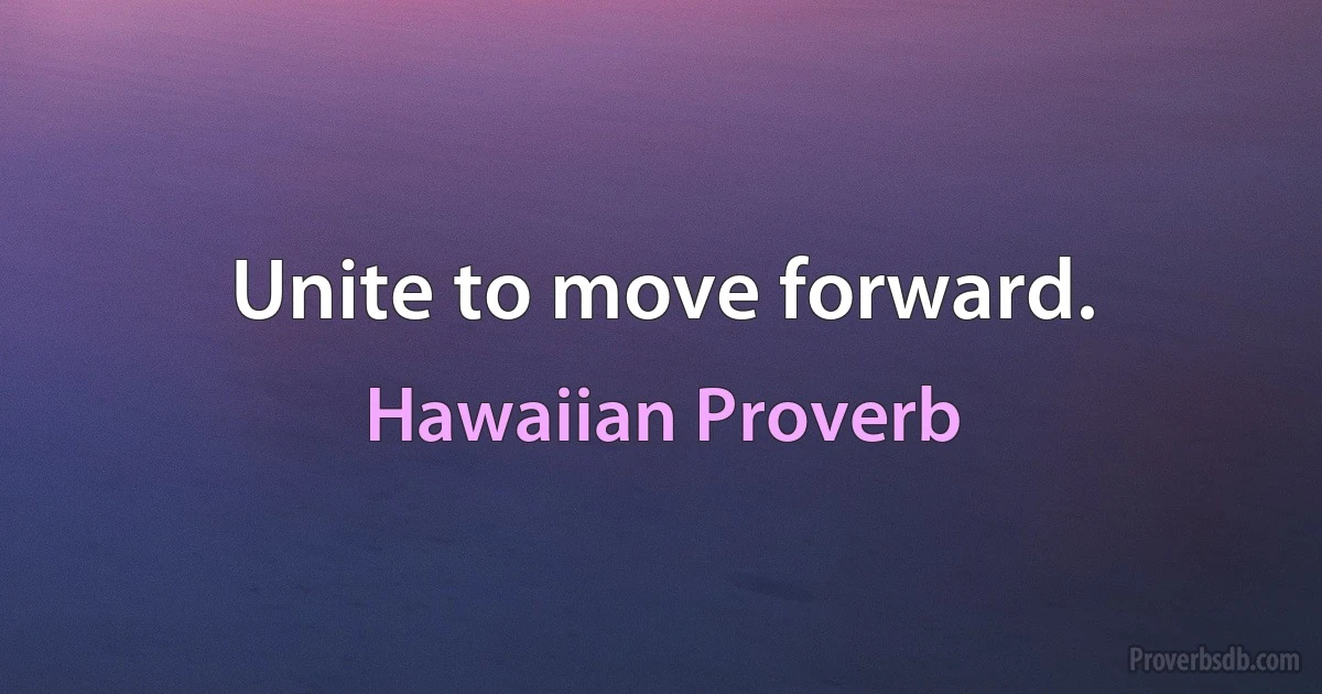 Unite to move forward. (Hawaiian Proverb)