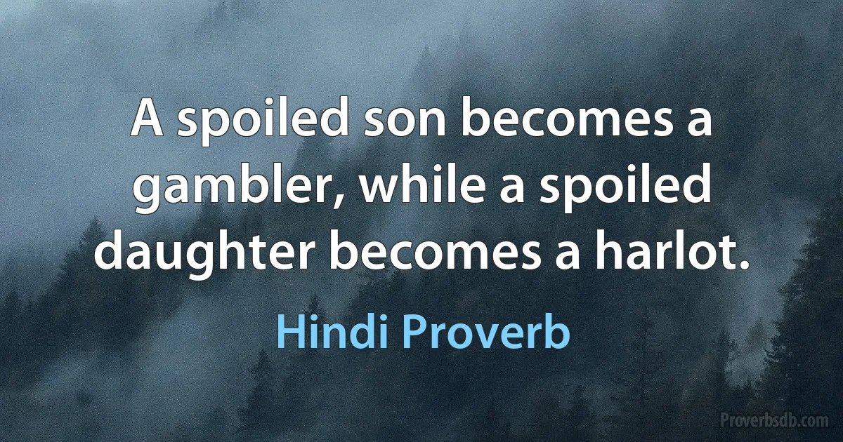 A spoiled son becomes a gambler, while a spoiled daughter becomes a harlot. (Hindi Proverb)