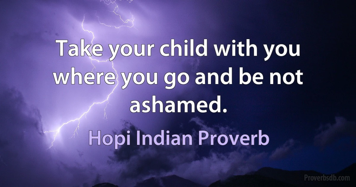 Take your child with you where you go and be not ashamed. (Hopi Indian Proverb)