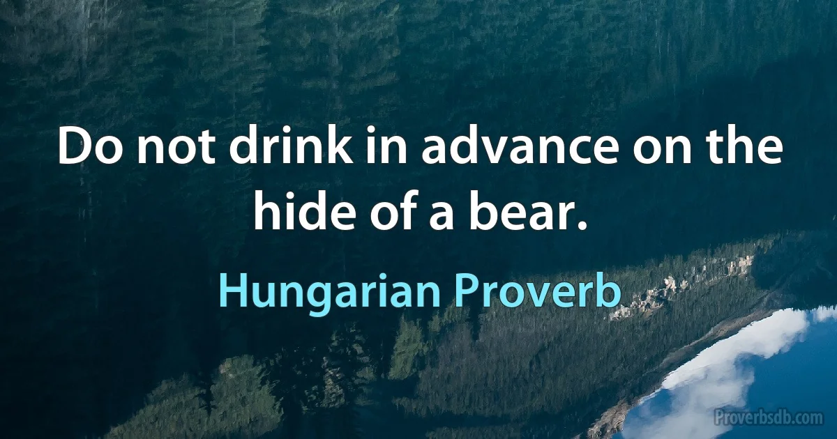 Do not drink in advance on the hide of a bear. (Hungarian Proverb)