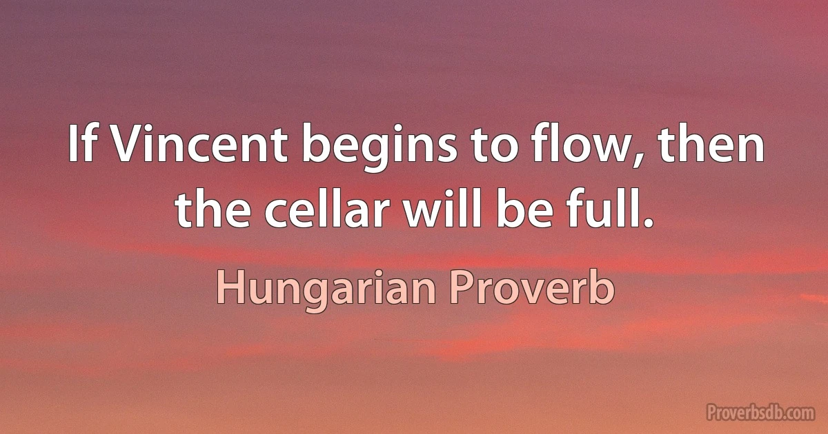 If Vincent begins to flow, then the cellar will be full. (Hungarian Proverb)