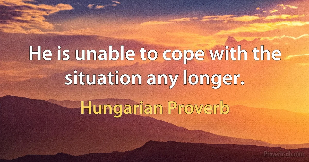 He is unable to cope with the situation any longer. (Hungarian Proverb)