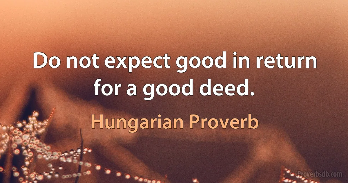 Do not expect good in return for a good deed. (Hungarian Proverb)